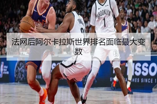 法网后阿尔卡拉斯世界排名面临最大变数
