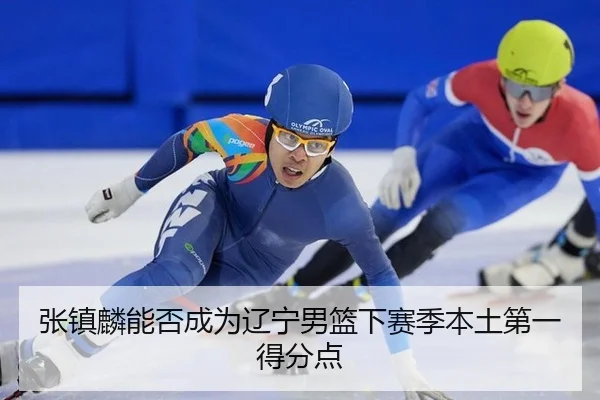 张镇麟能否成为辽宁男篮下赛季本土第一得分点