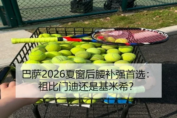 巴萨2026夏窗后腰补强首选：祖比门迪还是基米希？