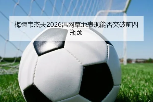 梅德韦杰夫2026温网草地表现能否突破前四瓶颈